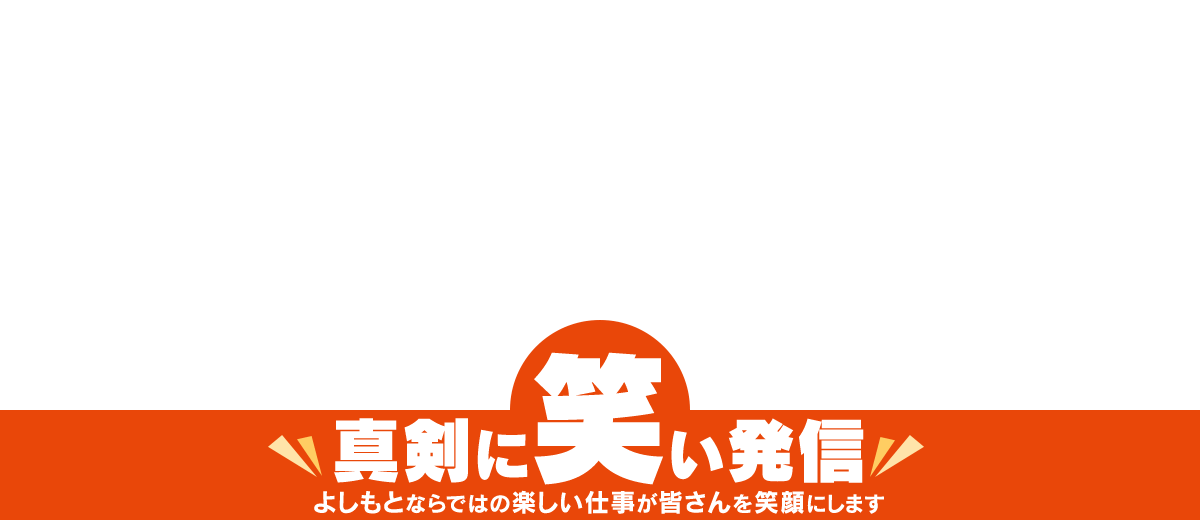 真剣に笑い発信!よしもとならではの楽しい仕事が皆さんを笑顔にします